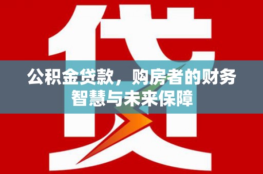 福田公积金贷款，购房者的财务智慧与未来保障