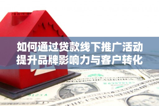 福田如何通过贷款线下推广活动提升品牌影响力与客户转化率