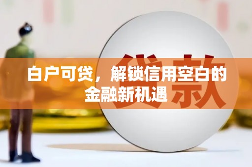 福田白户可贷，解锁信用空白的金融新机遇