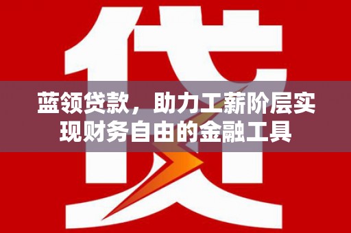 福田蓝领贷款，助力工薪阶层实现财务自由的金融工具