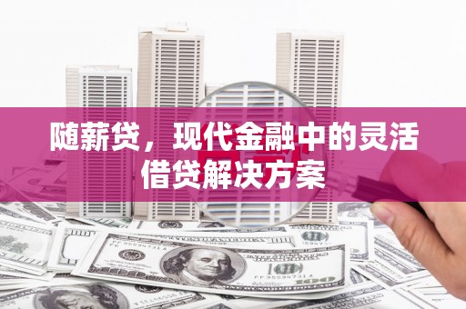 福田随薪贷，现代金融中的灵活借贷解决方案