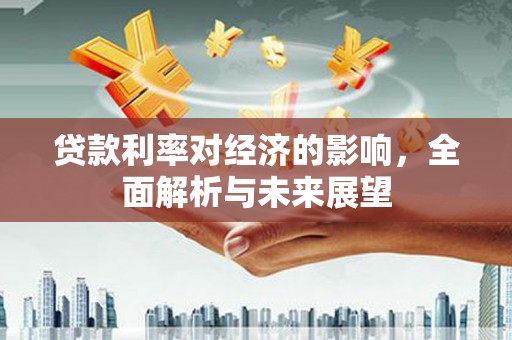 福田贷款利率对经济的影响，全面解析与未来展望
