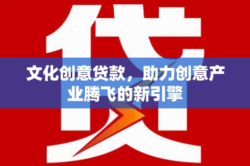 福田文化创意贷款，助力创意产业腾飞的新引擎