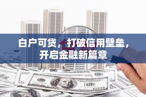 福田白户可贷，打破信用壁垒，开启金融新篇章