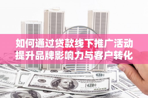 福田如何通过贷款线下推广活动提升品牌影响力与客户转化率