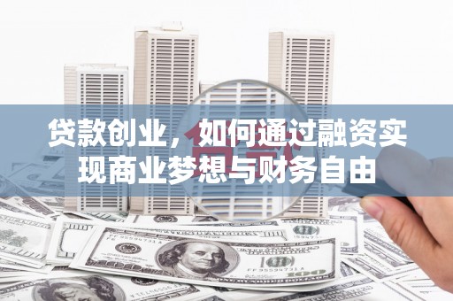 福田贷款创业，如何通过融资实现商业梦想与财务自由