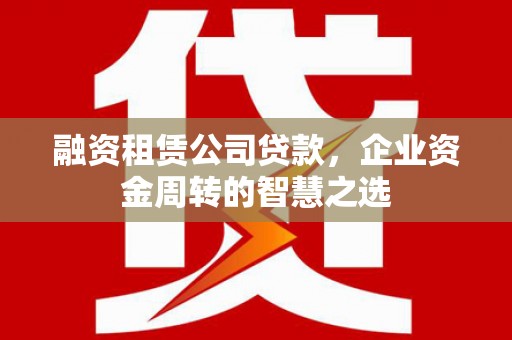 福田融资租赁公司贷款，企业资金周转的智慧之选