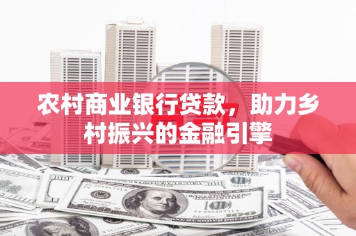 福田农村商业银行贷款，助力乡村振兴的金融引擎