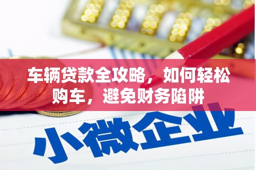 福田车辆贷款全攻略，如何轻松购车，避免财务陷阱