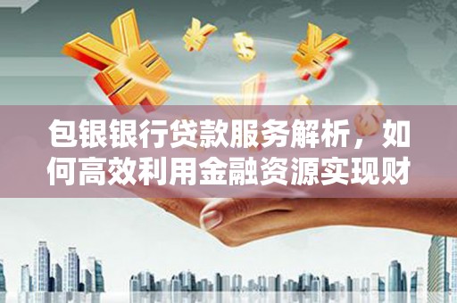 福田包银银行贷款服务解析，如何高效利用金融资源实现财富增长