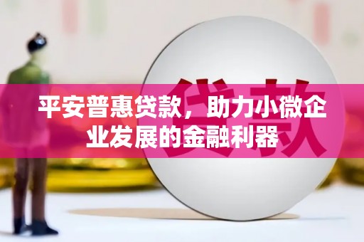 福田平安普惠贷款，助力小微企业发展的金融利器