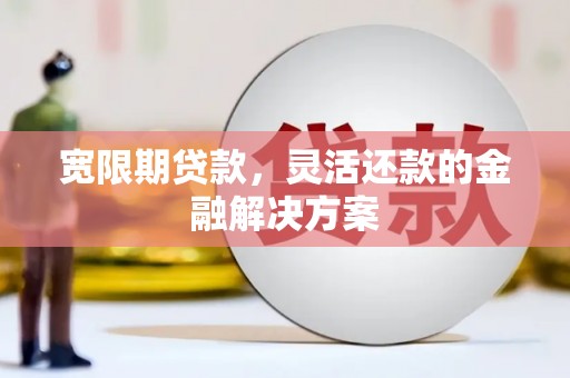 福田宽限期贷款，灵活还款的金融解决方案