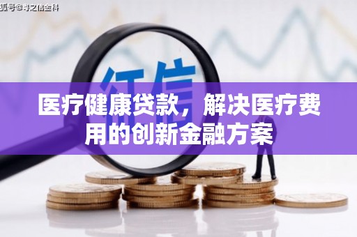 福田医疗健康贷款，解决医疗费用的创新金融方案