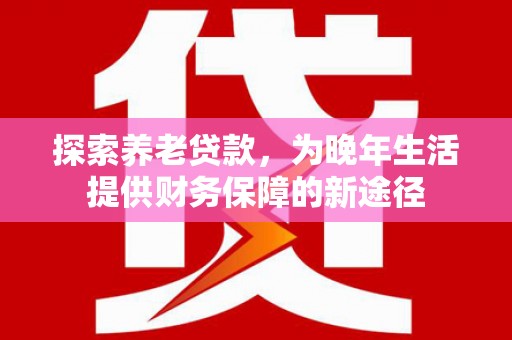 福田探索养老贷款，为晚年生活提供财务保障的新途径