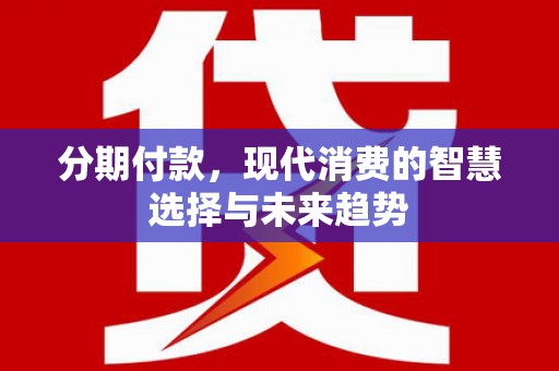 福田分期付款，现代消费的智慧选择与未来趋势