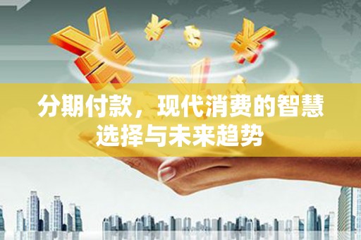 福田分期付款，现代消费的智慧选择与未来趋势