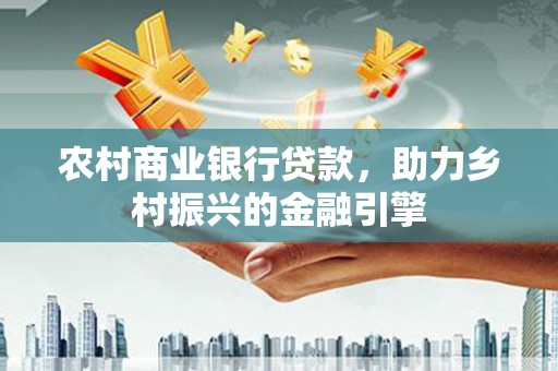 福田农村商业银行贷款，助力乡村振兴的金融引擎