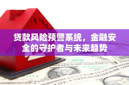 福田贷款风险预警系统，金融安全的守护者与未来趋势