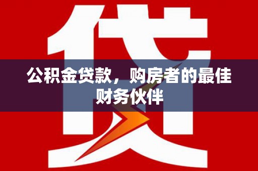 福田公积金贷款，购房者的最佳财务伙伴