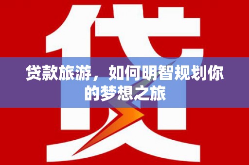 福田贷款旅游，如何明智规划你的梦想之旅
