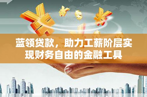 福田蓝领贷款，助力工薪阶层实现财务自由的金融工具