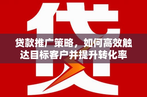 福田贷款推广策略，如何高效触达目标客户并提升转化率