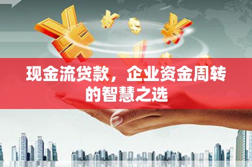 福田现金流贷款，企业资金周转的智慧之选