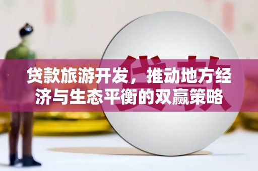 福田贷款旅游开发，推动地方经济与生态平衡的双赢策略