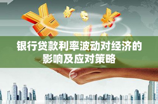 福田银行贷款利率波动对经济的影响及应对策略