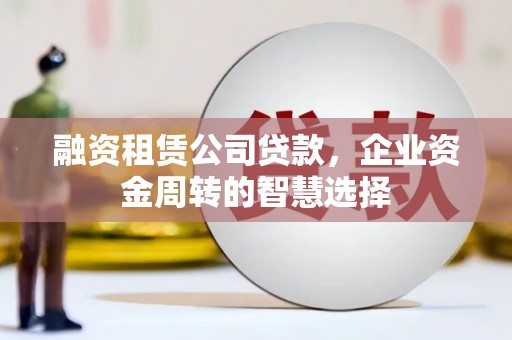 福田融资租赁公司贷款，企业资金周转的智慧选择