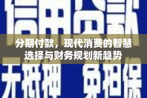 福田分期付款，现代消费的智慧选择与财务规划新趋势