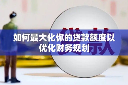 福田如何最大化你的贷款额度以优化财务规划