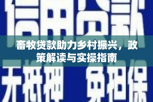 福田畜牧贷款助力乡村振兴，政策解读与实操指南