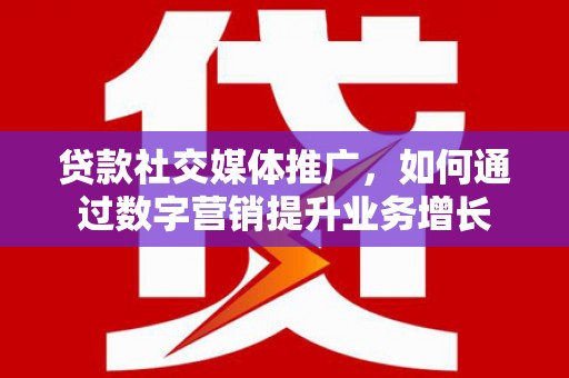 福田贷款社交媒体推广，如何通过数字营销提升业务增长