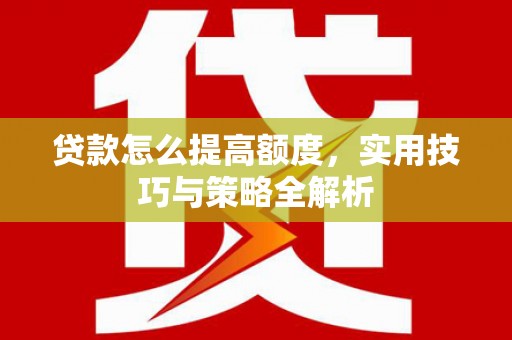 福田贷款怎么提高额度，实用技巧与策略全解析