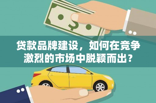 福田贷款品牌建设，如何在竞争激烈的市场中脱颖而出？