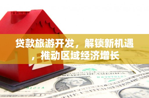 福田贷款旅游开发，解锁新机遇，推动区域经济增长