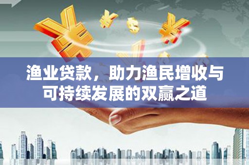 福田渔业贷款，助力渔民增收与可持续发展的双赢之道
