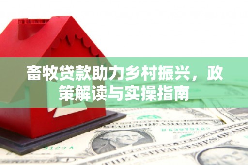 福田畜牧贷款助力乡村振兴，政策解读与实操指南