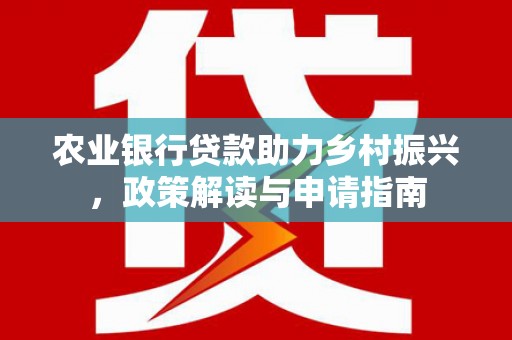 福田农业银行贷款助力乡村振兴，政策解读与申请指南