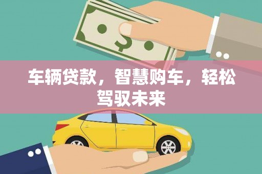 福田车辆贷款，智慧购车，轻松驾驭未来
