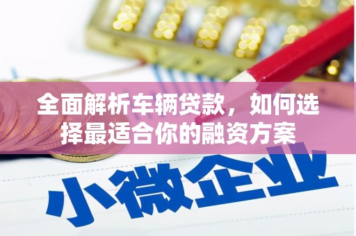 福田全面解析车辆贷款，如何选择最适合你的融资方案