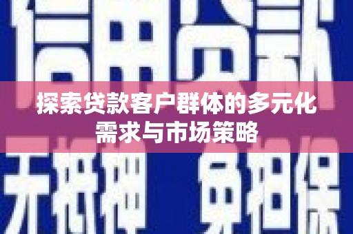 福田探索贷款客户群体的多元化需求与市场策略