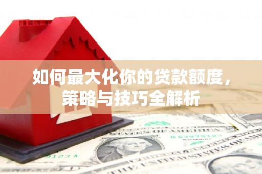 福田如何最大化你的贷款额度，策略与技巧全解析