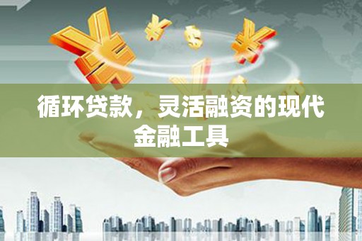 福田循环贷款，灵活融资的现代金融工具
