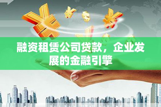 福田融资租赁公司贷款，企业发展的金融引擎