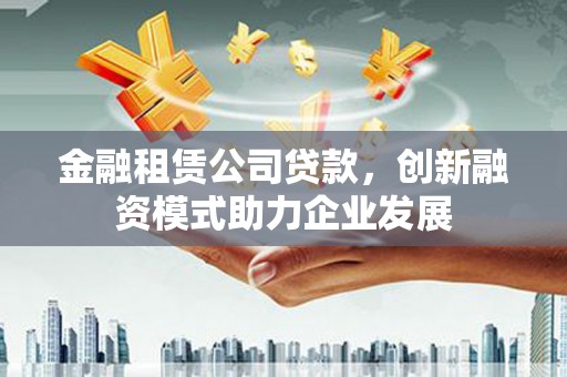 福田金融租赁公司贷款，创新融资模式助力企业发展